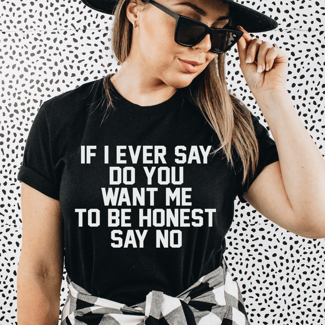 If I Ever Say Do You Want Me To Be Honest Say No Tee-0