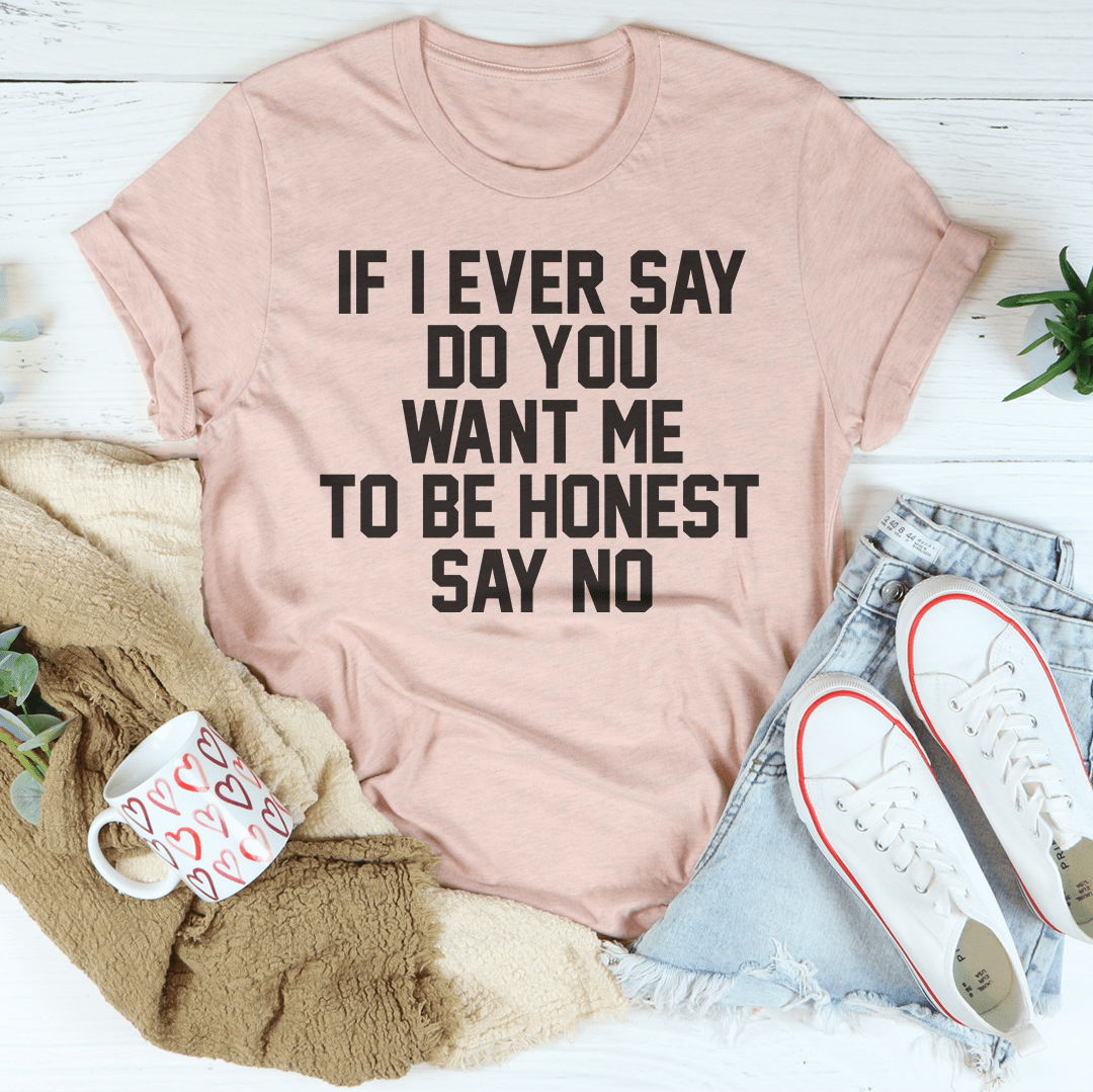 If I Ever Say Do You Want Me To Be Honest Say No Tee-3
