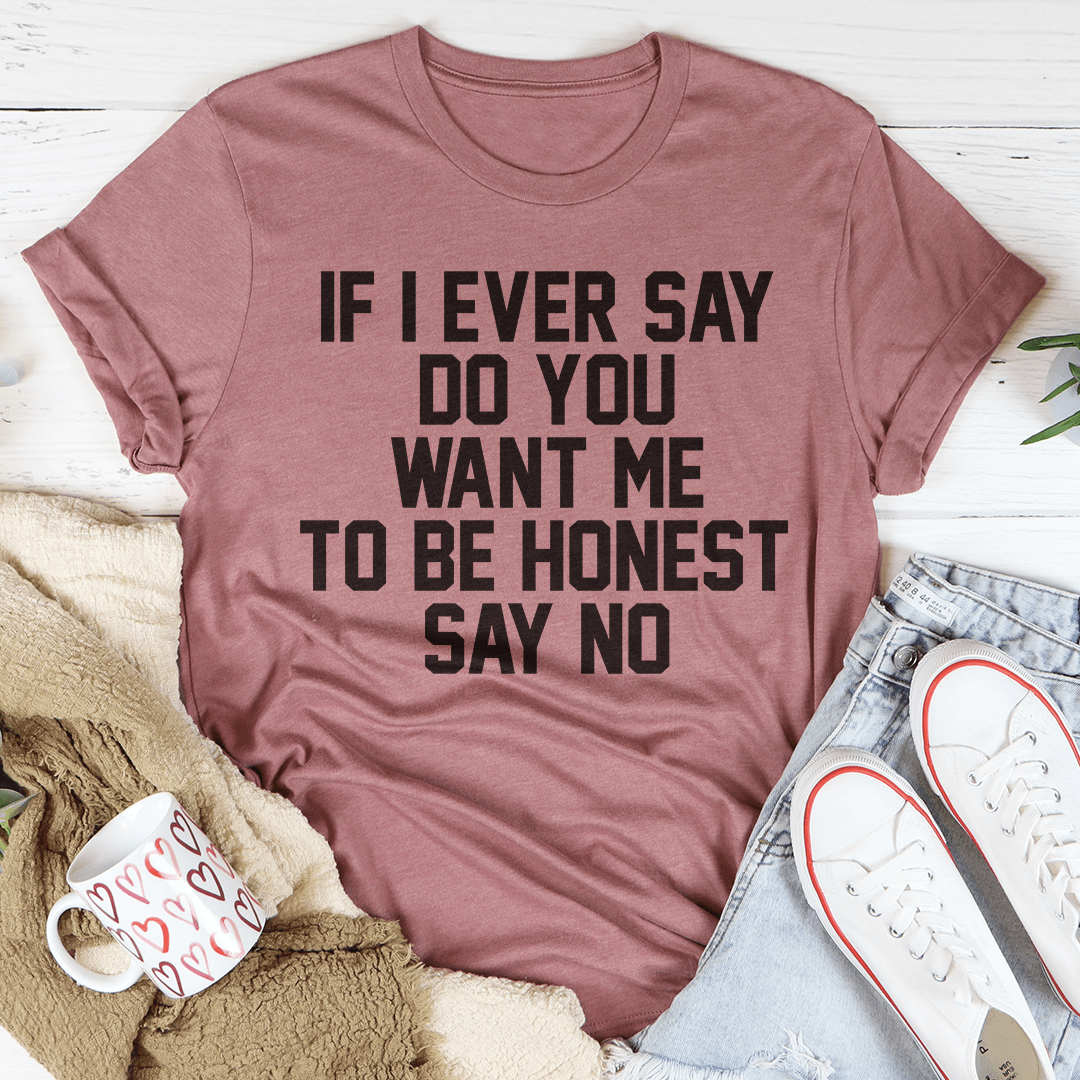 If I Ever Say Do You Want Me To Be Honest Say No Tee-2