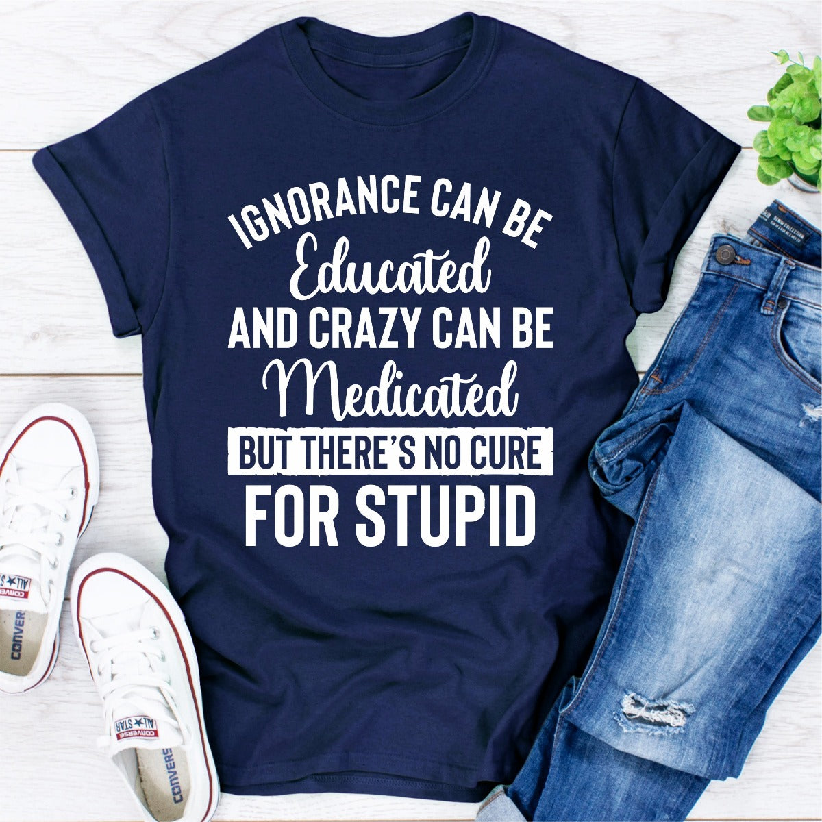 Ignorance Can Be Educated Crazy Can Be Medicated But There's No Cure For Stupid T-Shirt-15