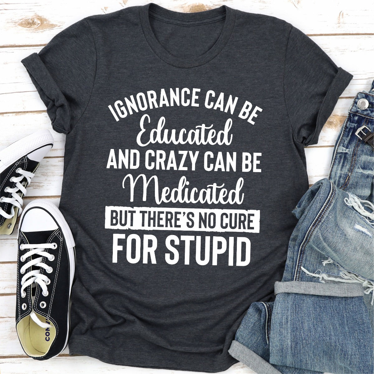 Ignorance Can Be Educated Crazy Can Be Medicated But There's No Cure For Stupid T-Shirt-19