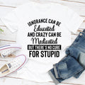 Ignorance Can Be Educated Crazy Can Be Medicated But There's No Cure For Stupid T-Shirt-0