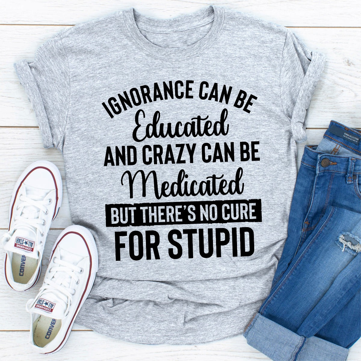 Ignorance Can Be Educated Crazy Can Be Medicated But There's No Cure For Stupid T-Shirt-24