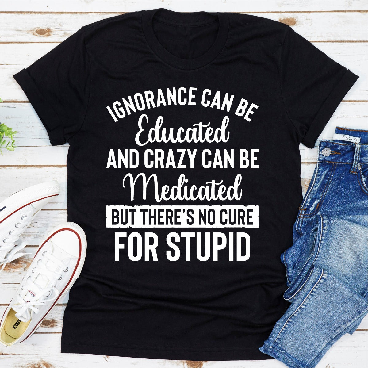 Ignorance Can Be Educated Crazy Can Be Medicated But There's No Cure For Stupid T-Shirt-11